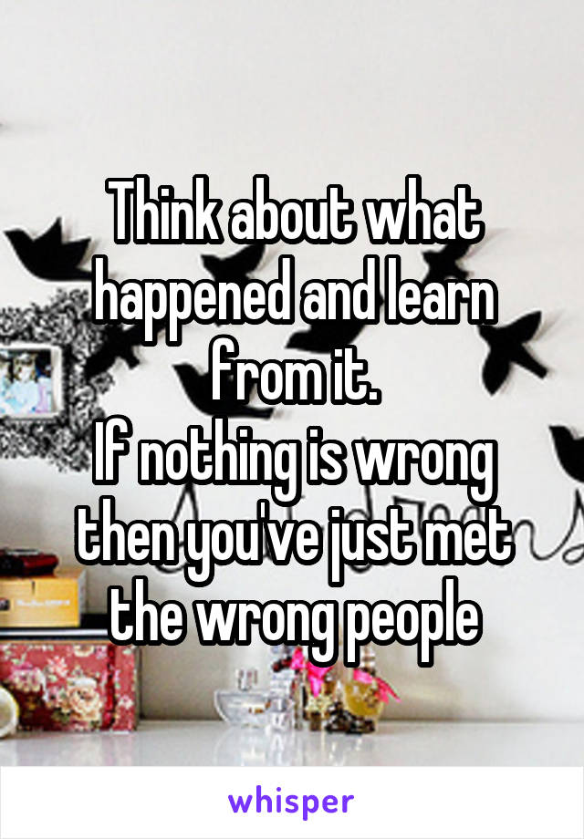 Think about what happened and learn from it.
If nothing is wrong then you've just met the wrong people