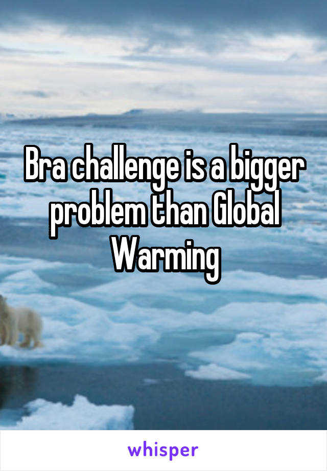 Bra challenge is a bigger problem than Global Warming
