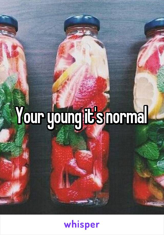 Your young it's normal 