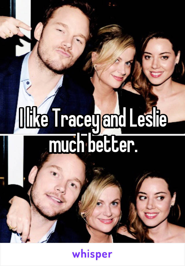 I like Tracey and Leslie much better.