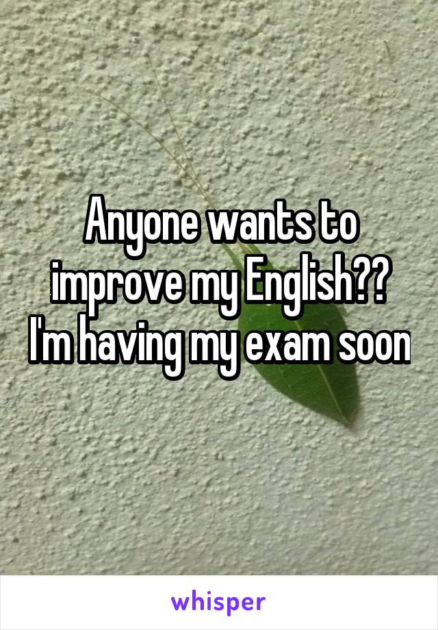Anyone wants to improve my English?? I'm having my exam soon 