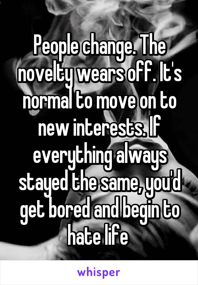 People change. The novelty wears off. It's normal to move on to new interests. If everything always stayed the same, you'd get bored and begin to hate life 