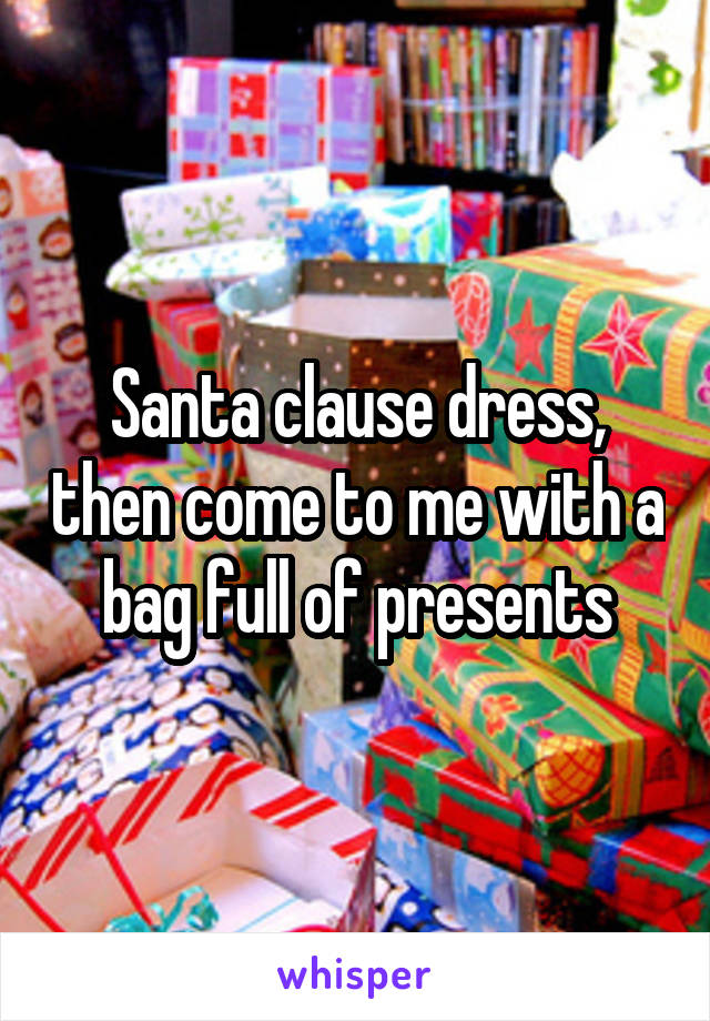 Santa clause dress, then come to me with a bag full of presents