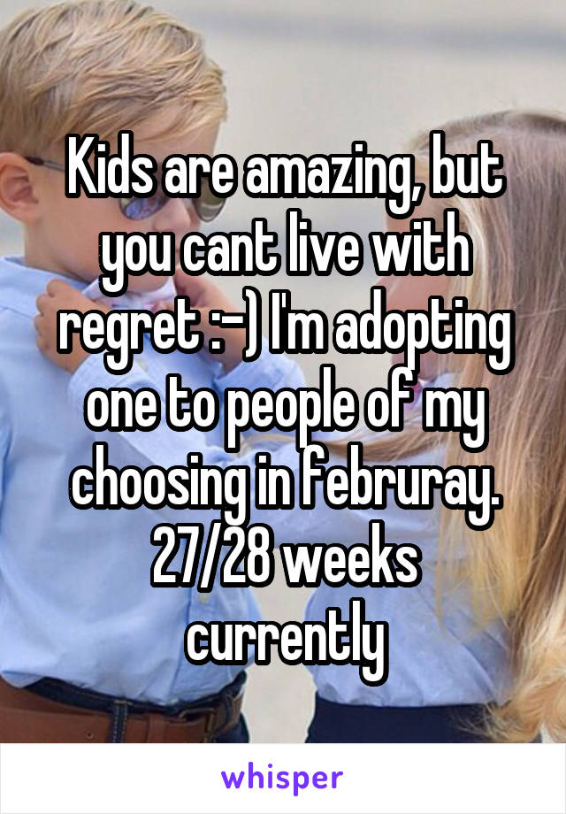 Kids are amazing, but you cant live with regret :-) I'm adopting one to people of my choosing in februray.
27/28 weeks currently