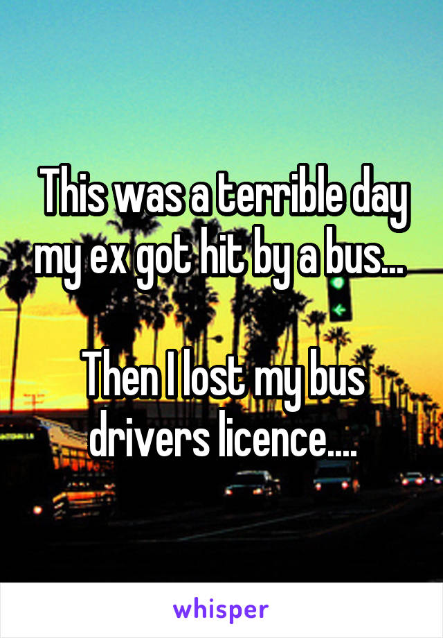 This was a terrible day my ex got hit by a bus... 

Then I lost my bus drivers licence....