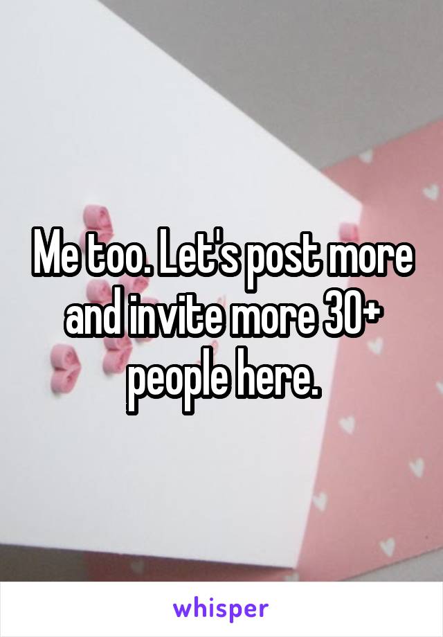 Me too. Let's post more and invite more 30+ people here.