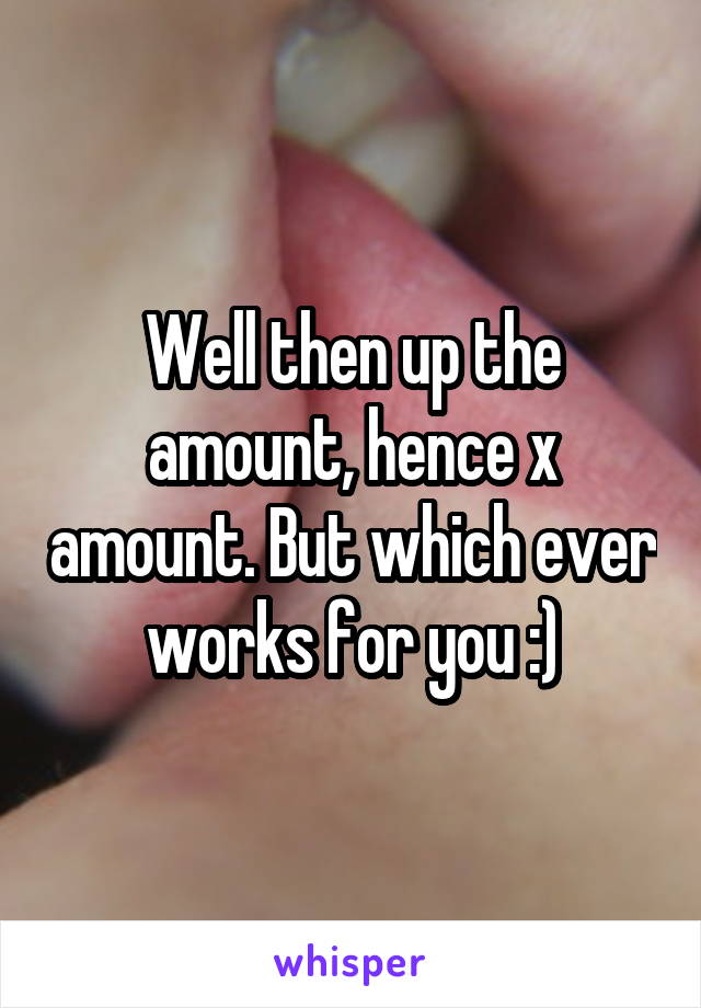 Well then up the amount, hence x amount. But which ever works for you :)