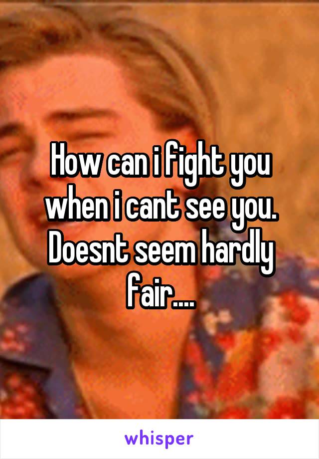 How can i fight you when i cant see you. Doesnt seem hardly fair....