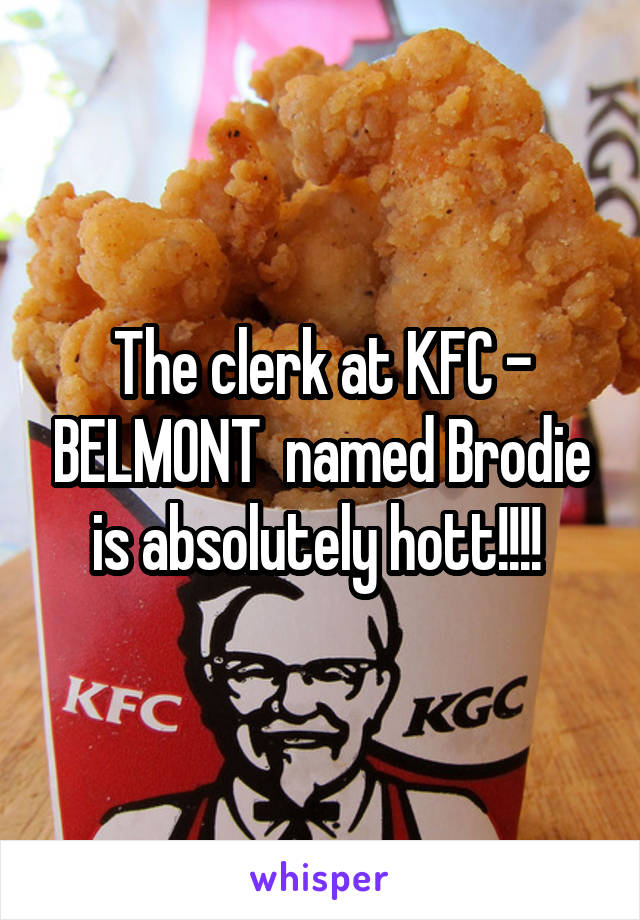 The clerk at KFC - BELMONT  named Brodie is absolutely hott!!!! 