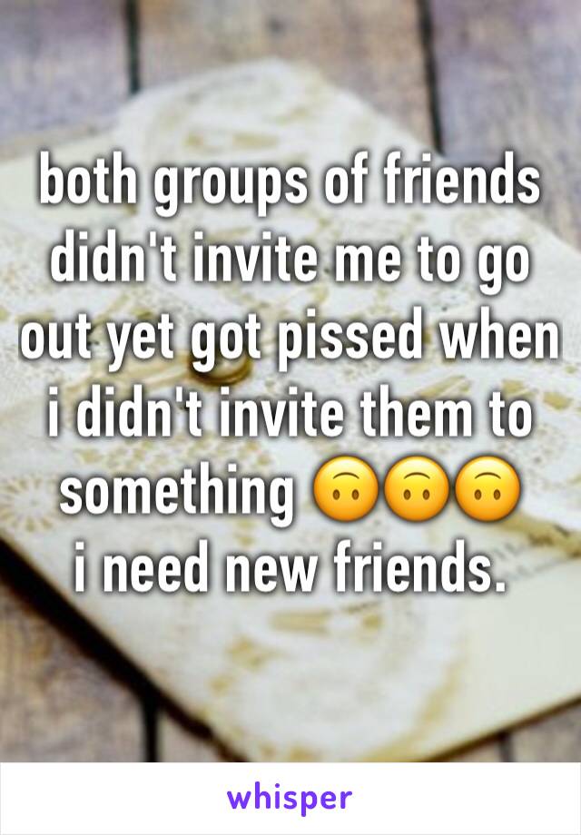 both groups of friends didn't invite me to go out yet got pissed when i didn't invite them to something 🙃🙃🙃
i need new friends.