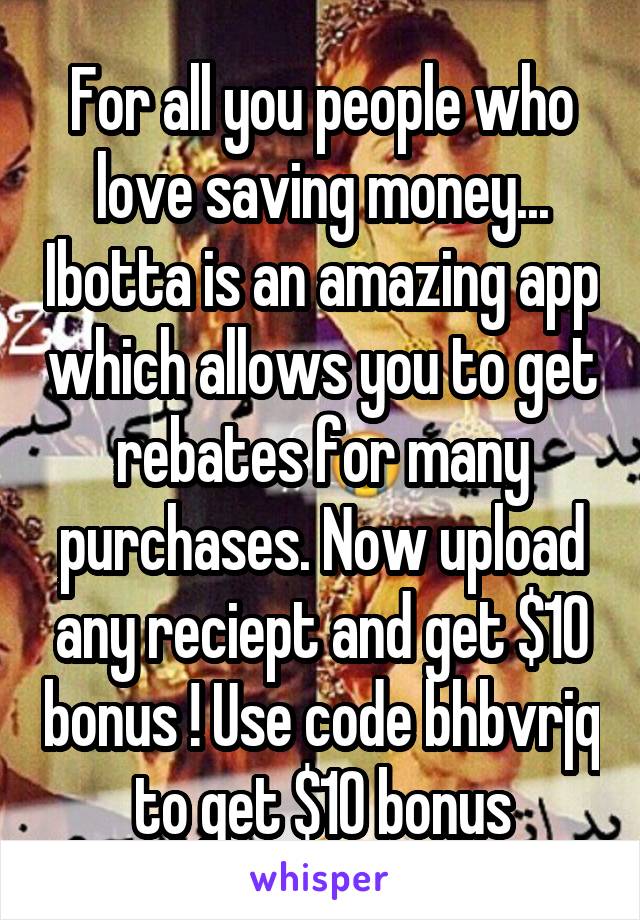 For all you people who love saving money... Ibotta is an amazing app which allows you to get rebates for many purchases. Now upload any reciept and get $10 bonus ! Use code bhbvrjq to get $10 bonus