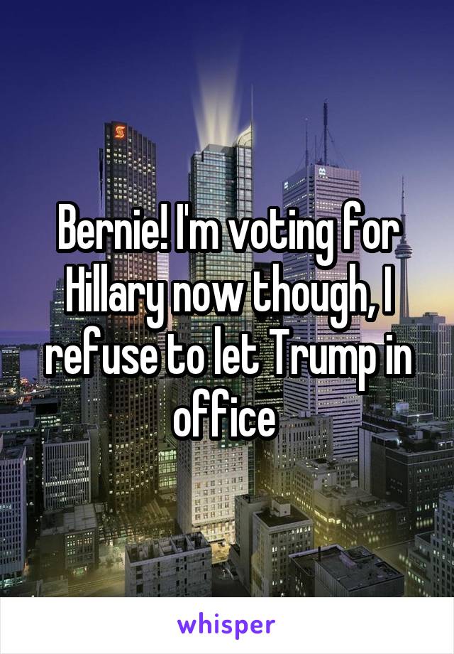 Bernie! I'm voting for Hillary now though, I refuse to let Trump in office 