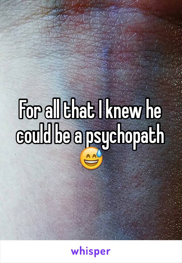 For all that I knew he could be a psychopath 😅