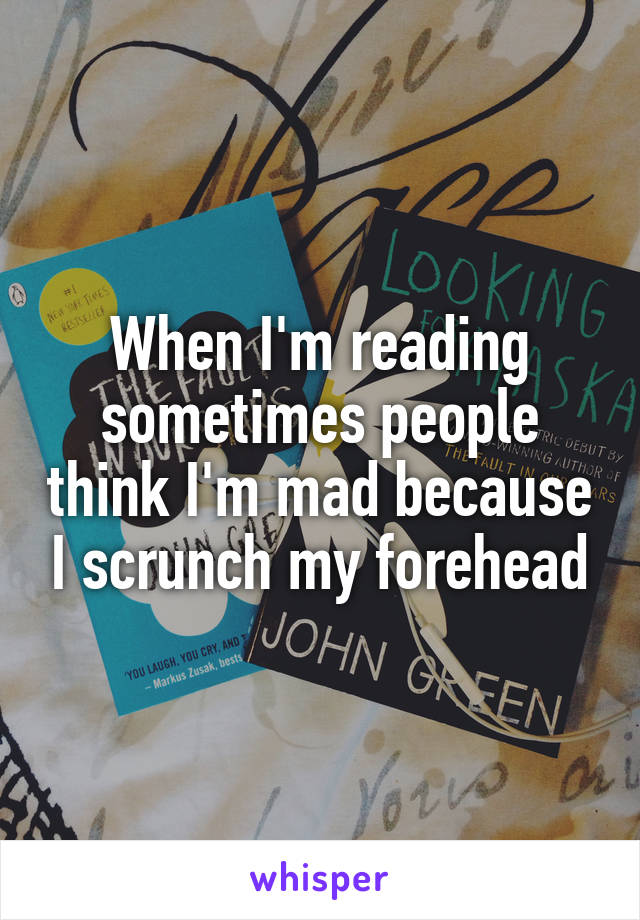 When I'm reading sometimes people think I'm mad because I scrunch my forehead