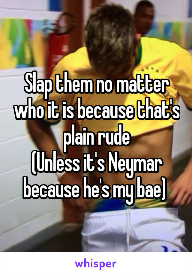 Slap them no matter who it is because that's plain rude
(Unless it's Neymar because he's my bae) 