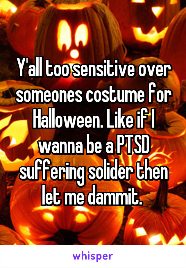 Y'all too sensitive over someones costume for Halloween. Like if I wanna be a PTSD suffering solider then let me dammit. 
