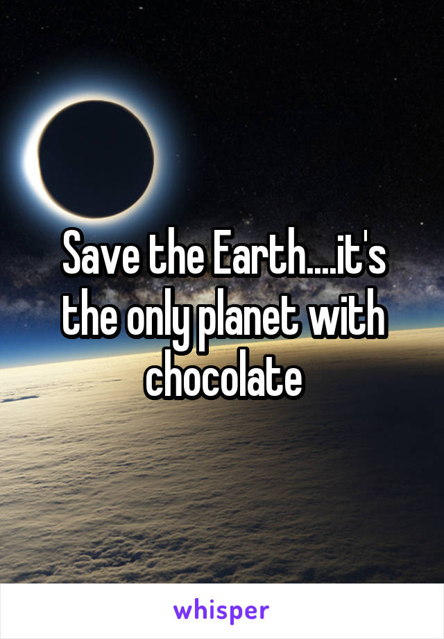 Save the Earth....it's the only planet with chocolate