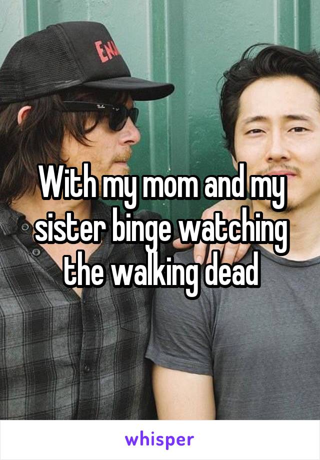 With my mom and my sister binge watching the walking dead