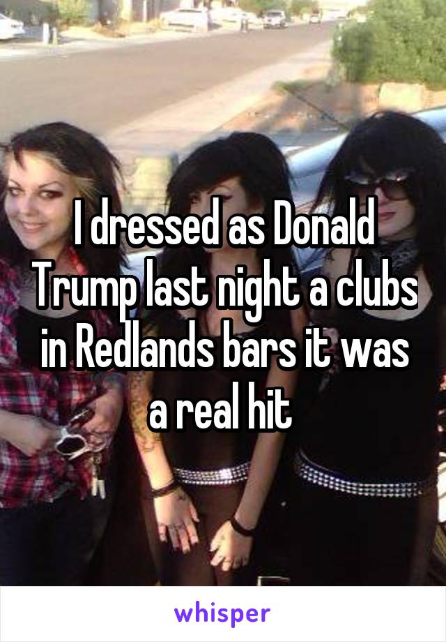 I dressed as Donald Trump last night a clubs in Redlands bars it was a real hit 
