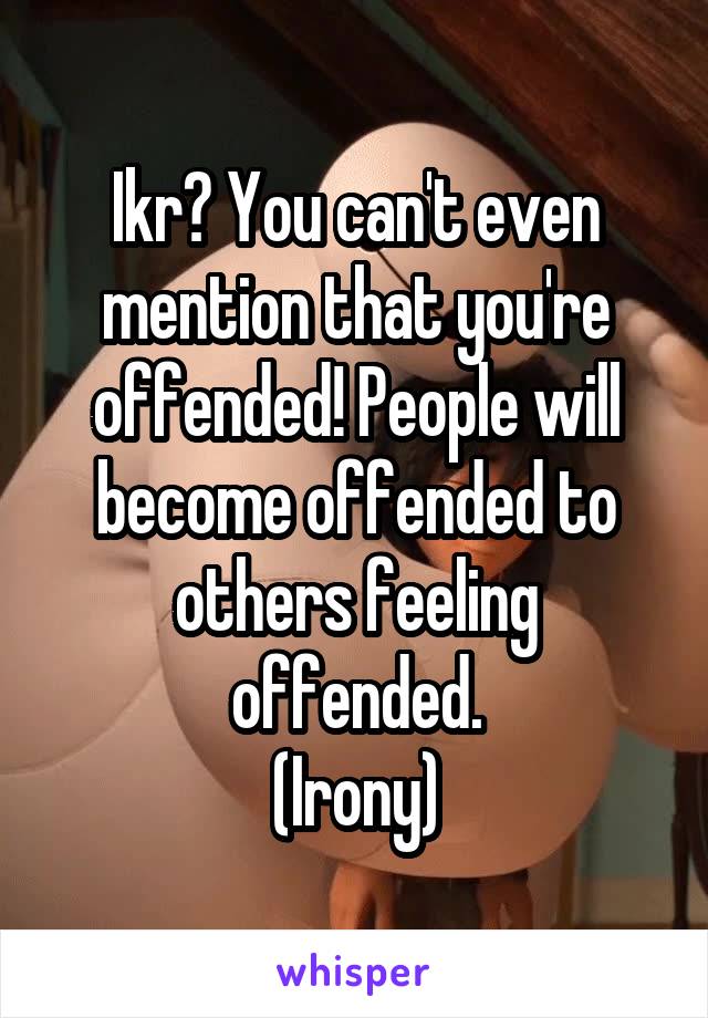 Ikr? You can't even mention that you're offended! People will become offended to others feeling offended.
(Irony)