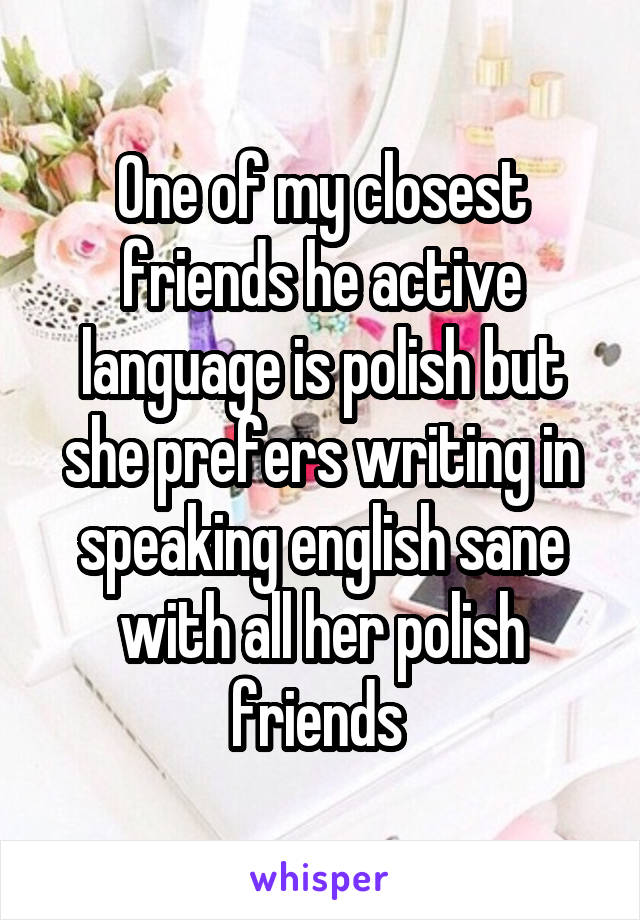 One of my closest friends he active language is polish but she prefers writing in speaking english sane with all her polish friends 