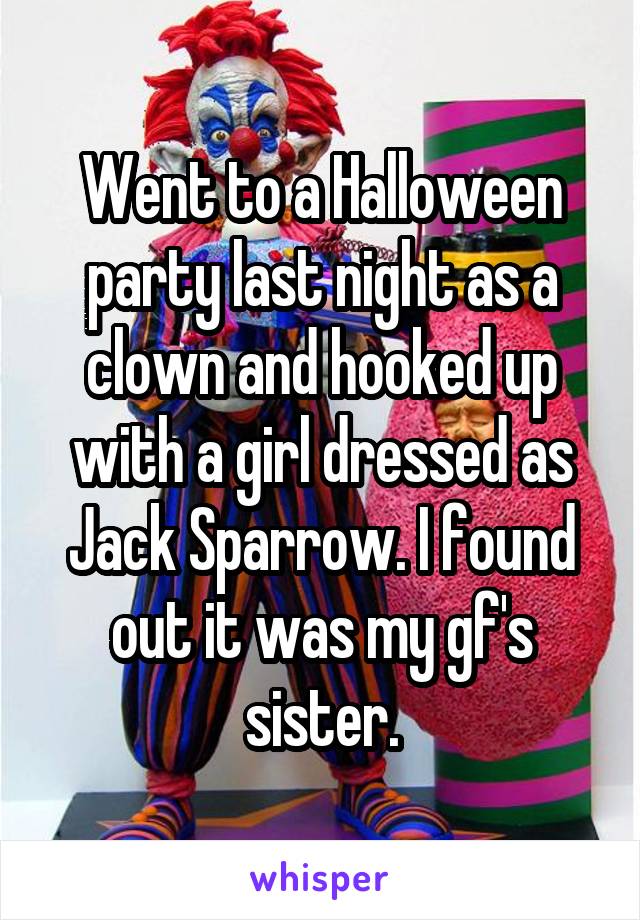 Went to a Halloween party last night as a clown and hooked up with a girl dressed as Jack Sparrow. I found out it was my gf's sister.