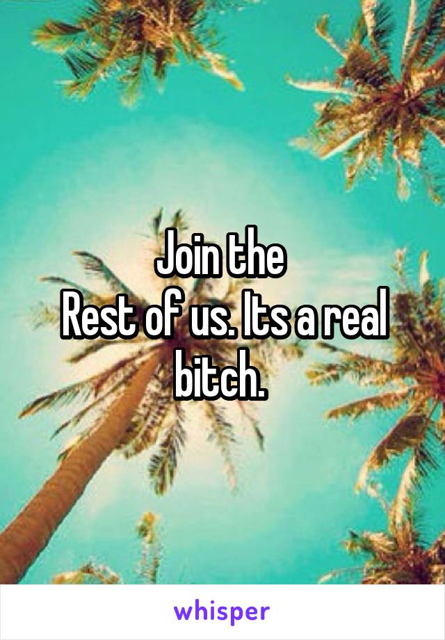 Join the 
Rest of us. Its a real bitch. 