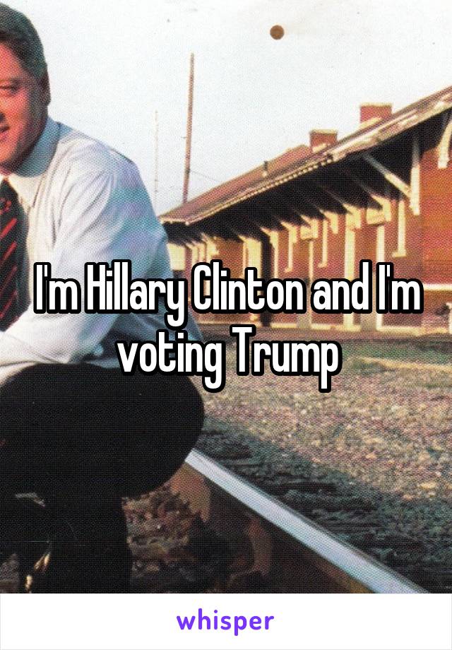 I'm Hillary Clinton and I'm voting Trump