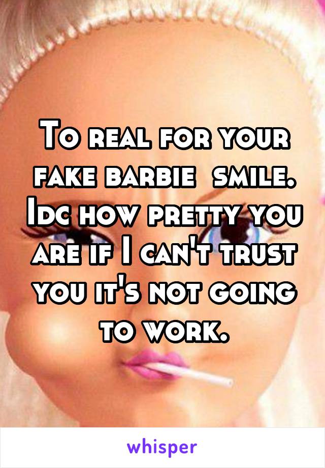 To real for your fake barbie  smile. Idc how pretty you are if I can't trust you it's not going to work.