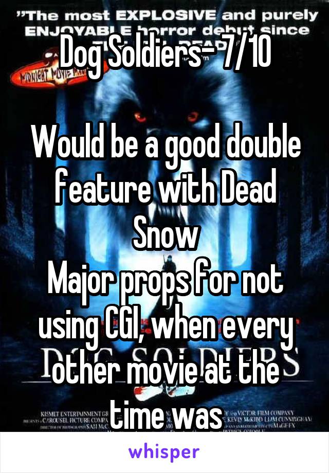 Dog Soldiers- 7/10

Would be a good double feature with Dead Snow
Major props for not using CGI, when every other movie at the time was