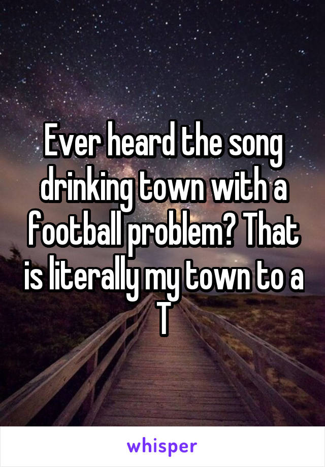 Ever heard the song drinking town with a football problem? That is literally my town to a T