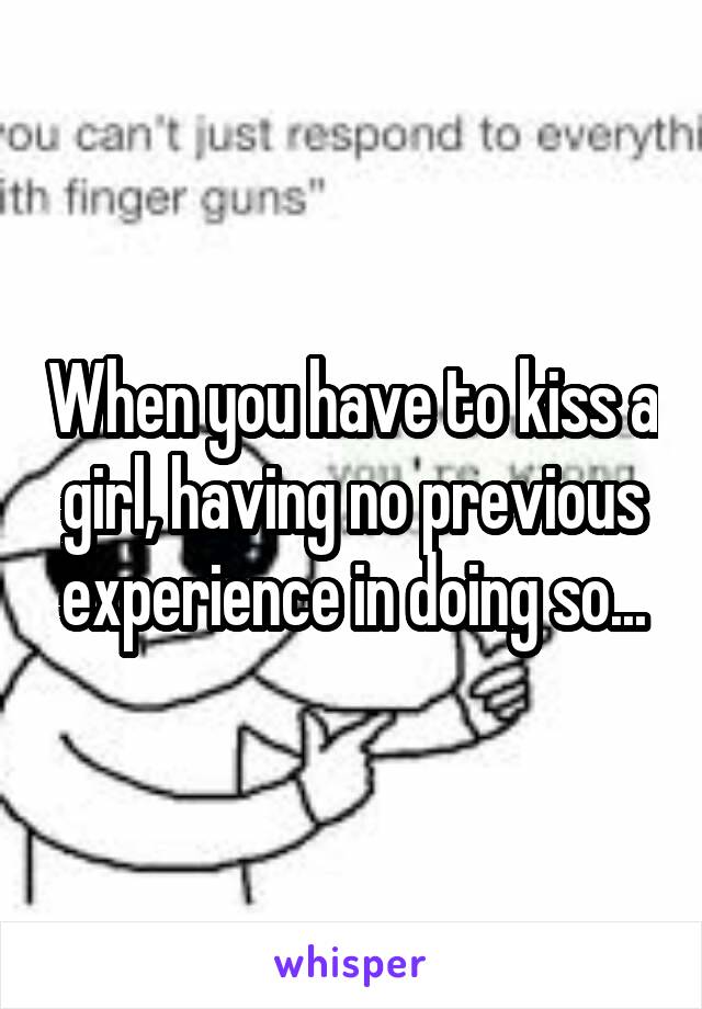 When you have to kiss a girl, having no previous experience in doing so...