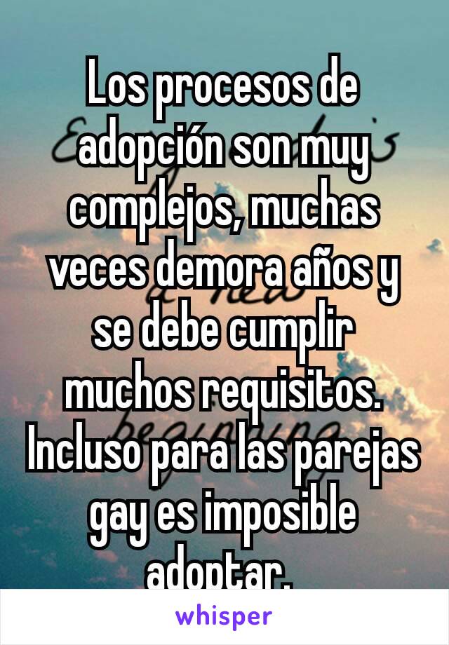 Los procesos de adopción son muy complejos, muchas veces demora años y se debe cumplir muchos requisitos. Incluso para las parejas gay es imposible adoptar. 