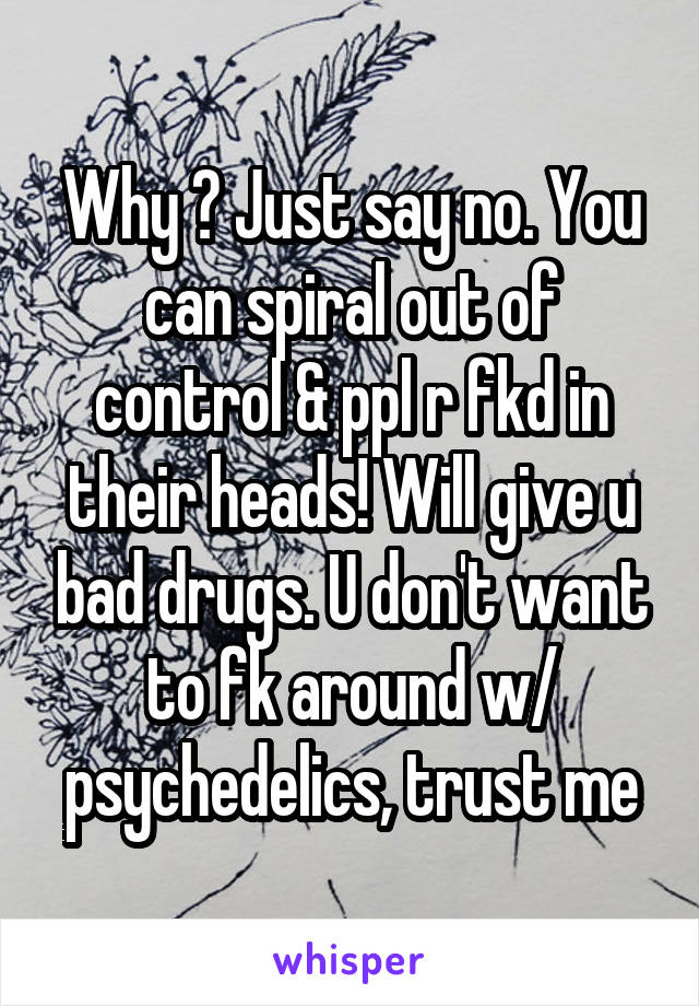 Why ? Just say no. You can spiral out of control & ppl r fkd in their heads! Will give u bad drugs. U don't want to fk around w/ psychedelics, trust me