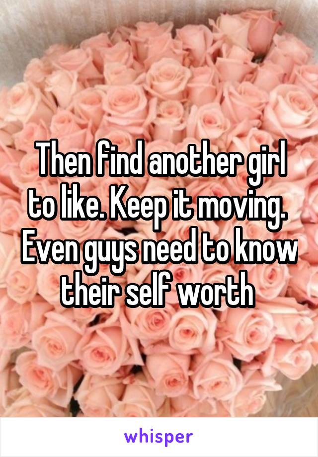 Then find another girl to like. Keep it moving.  Even guys need to know their self worth 