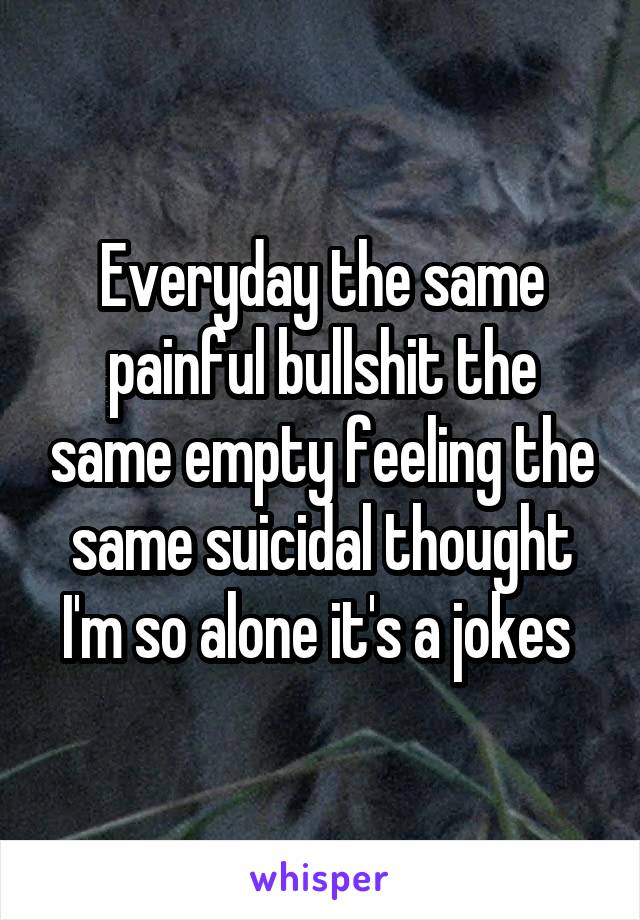 Everyday the same painful bullshit the same empty feeling the same suicidal thought I'm so alone it's a jokes 