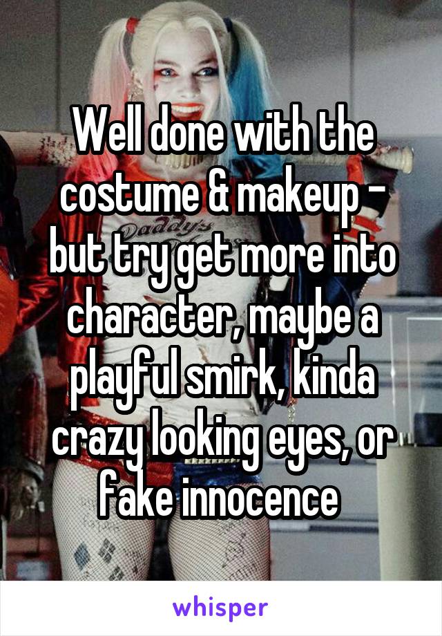 Well done with the costume & makeup - but try get more into character, maybe a playful smirk, kinda crazy looking eyes, or fake innocence 