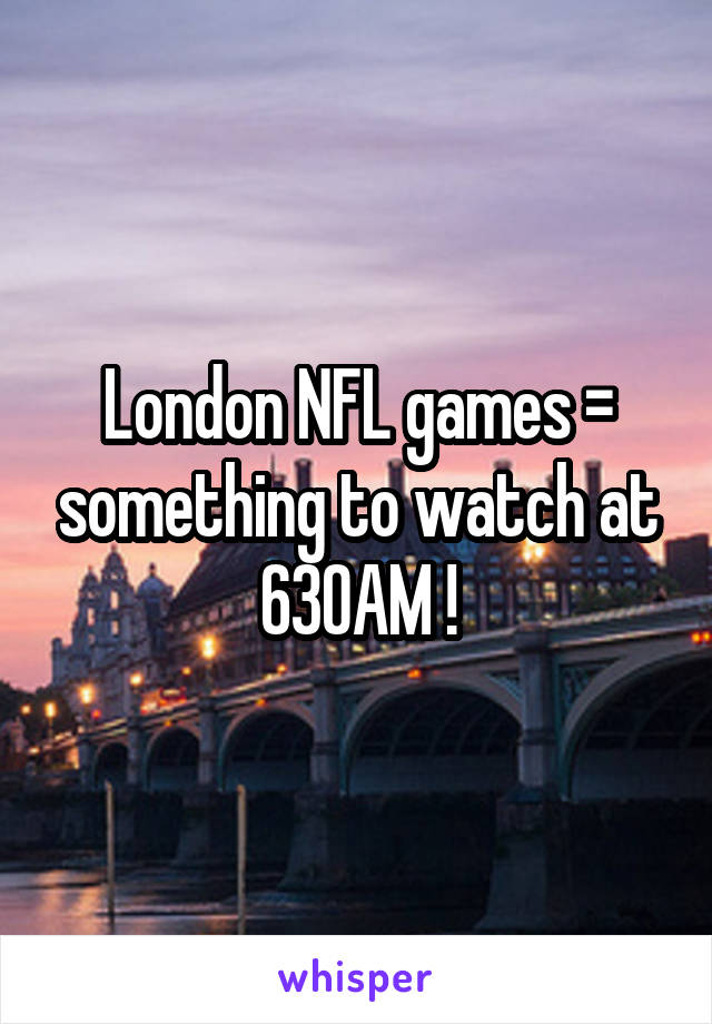 London NFL games = something to watch at 630AM !