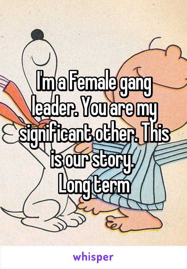 I'm a Female gang leader. You are my significant other. This is our story. 
Long term