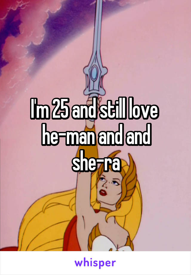 I'm 25 and still love 
he-man and and she-ra