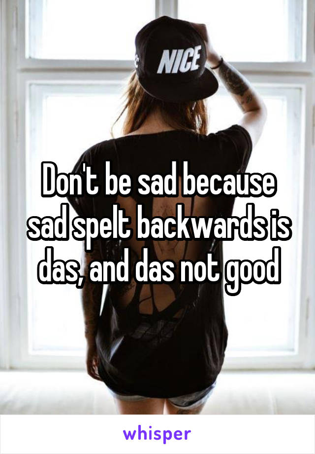 Don't be sad because sad spelt backwards is das, and das not good