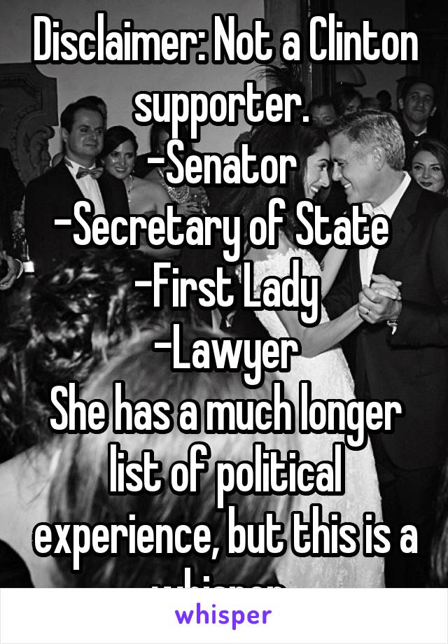 Disclaimer: Not a Clinton supporter. 
-Senator 
-Secretary of State 
-First Lady
-Lawyer
She has a much longer list of political experience, but this is a whisper. 