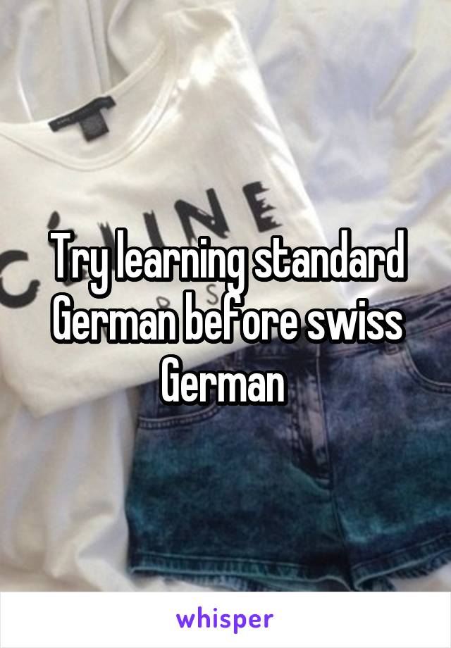 Try learning standard German before swiss German 