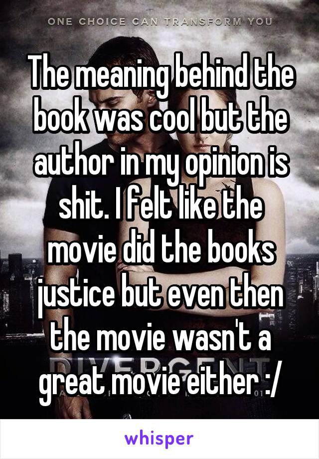 The meaning behind the book was cool but the author in my opinion is shit. I felt like the movie did the books justice but even then the movie wasn't a great movie either :/