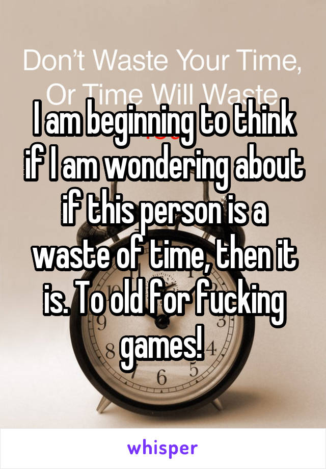 I am beginning to think if I am wondering about if this person is a waste of time, then it is. To old for fucking games! 