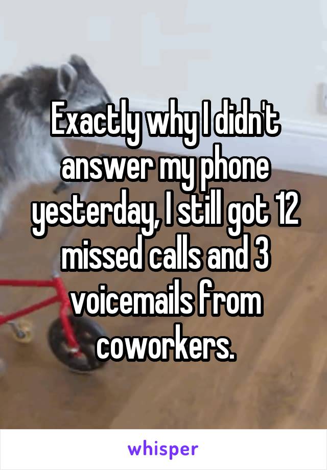 Exactly why I didn't answer my phone yesterday, I still got 12 missed calls and 3 voicemails from coworkers.