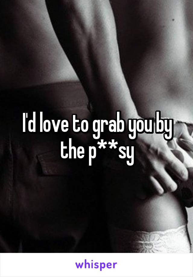 I'd love to grab you by the p**sy