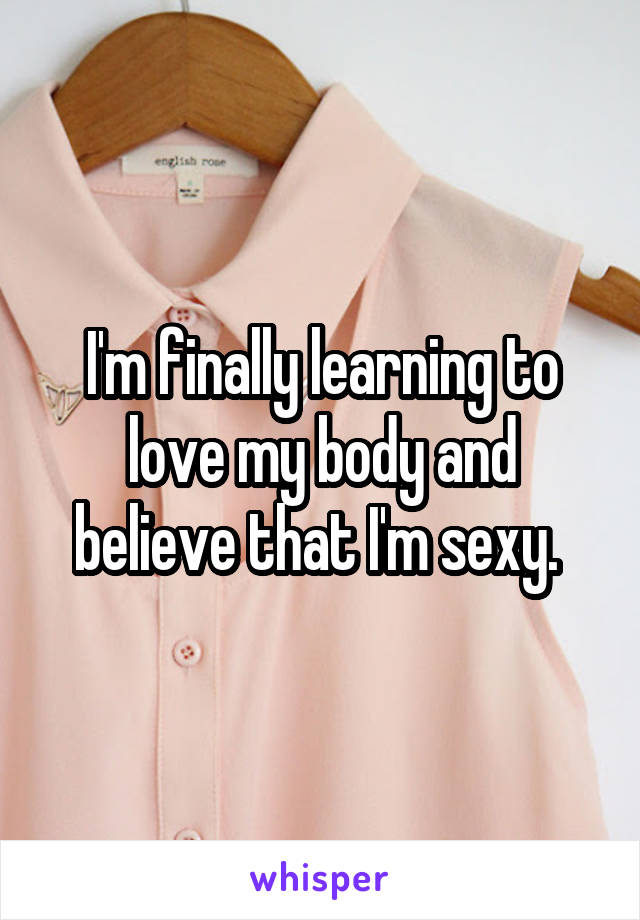 I'm finally learning to love my body and believe that I'm sexy. 