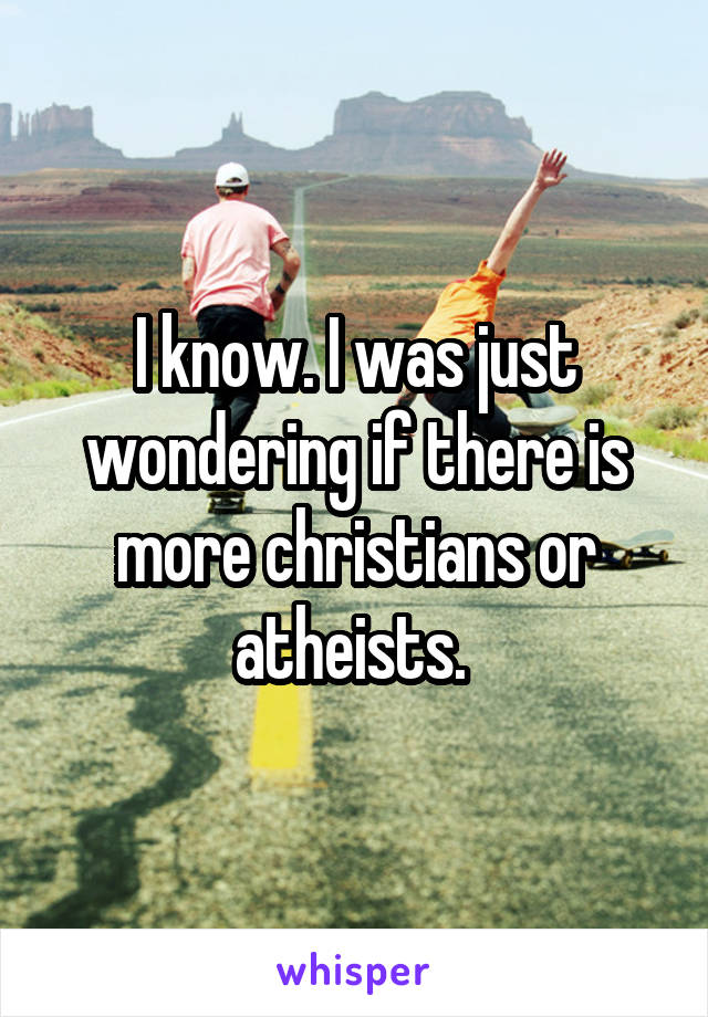 I know. I was just wondering if there is more christians or atheists. 