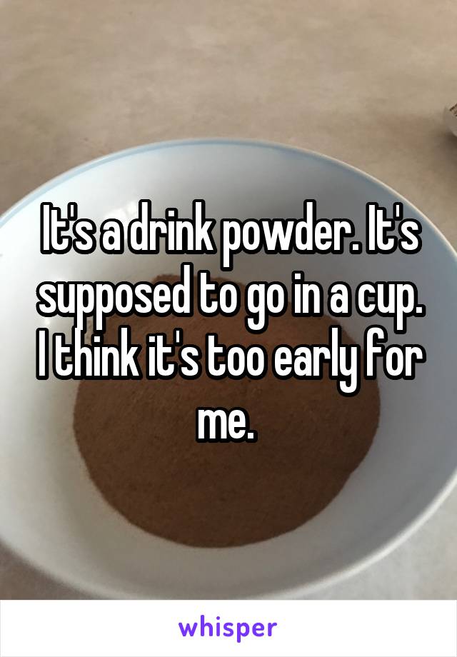 It's a drink powder. It's supposed to go in a cup. I think it's too early for me. 